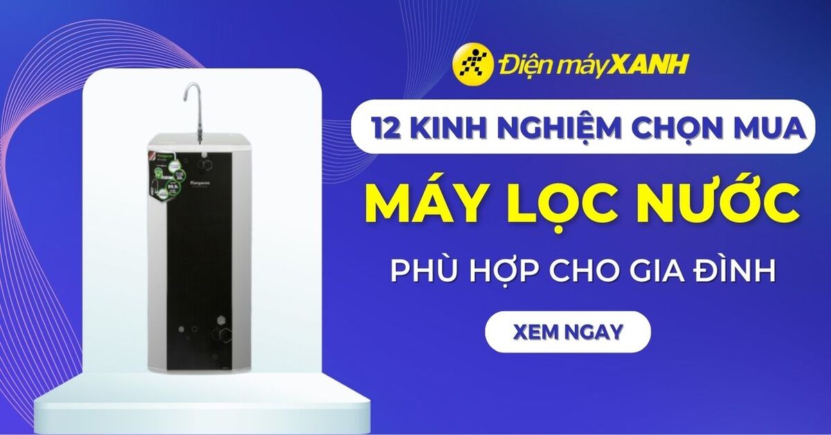 12 kinh nghiệm chọn mua máy lọc nước cho gia đình chuẩn nhất