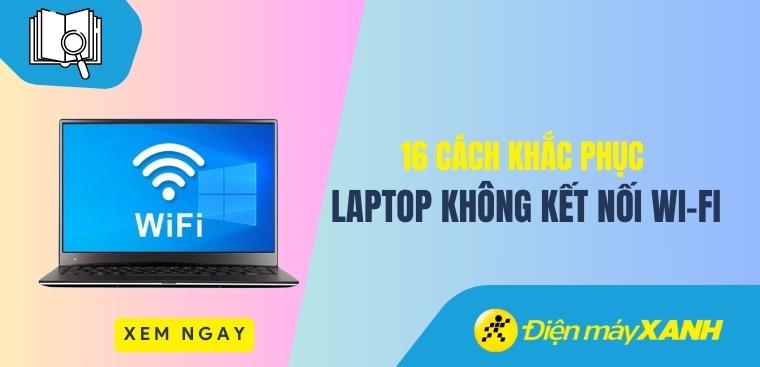 16 cách khắc phục laptop không kết nối được Wi-Fi cùng nguyên nhân cụ thể