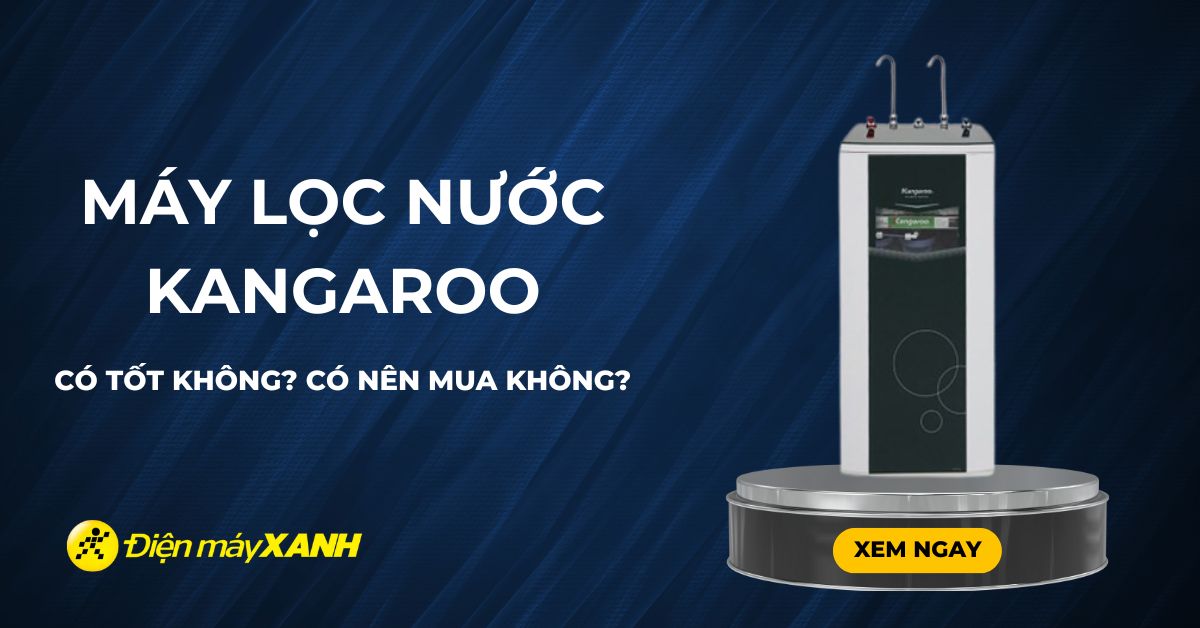 Máy lọc nước Kangaroo của nước nào? Có tốt không? Có nên mua không?