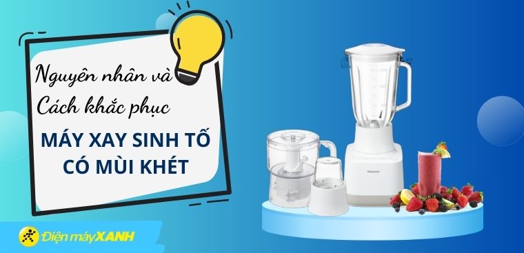 Máy xay sinh tố có mùi khét - Nguyên nhân và cách khắc phục