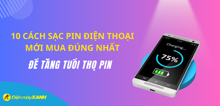 10 cách sạc pin điện thoại mới mua đúng nhất để tăng tuổi thọ pin