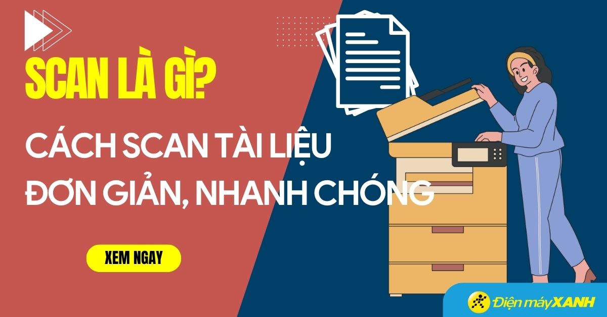 Scan là gì? Có công dụng gì? Cách để Scan giấy tờ đơn giản nhất