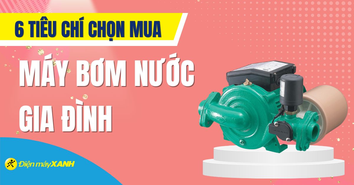 6 tiêu chí cần lưu ý khi chọn mua máy bơm nước gia đình