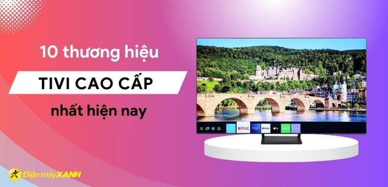 10 thương hiệu tivi cao cấp nhất hiện nay