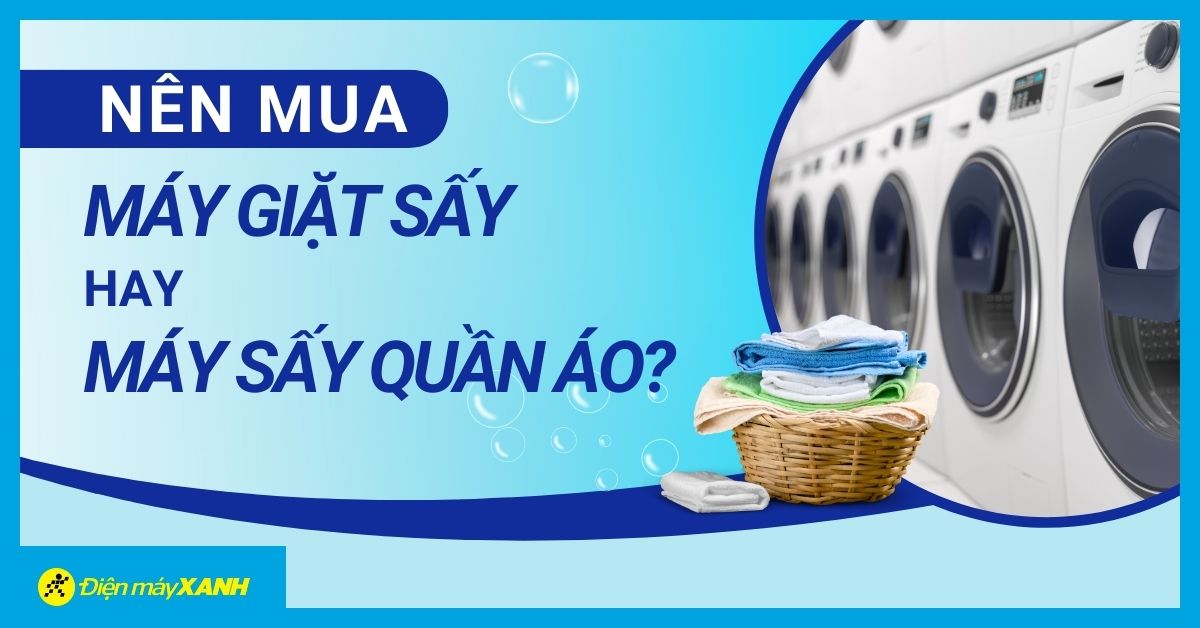 Khi nào nên mua máy giặt sấy, khi nào nên mua riêng hai máy?