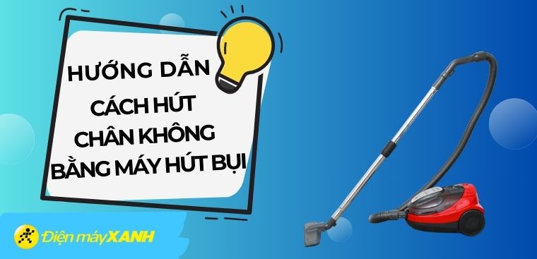 Hướng dẫn cách hút chân không bằng máy hút bụi đơn giản và chi tiết