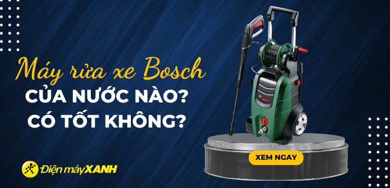 Máy rửa xe Bosch của nước nào? Có tốt không? Một số lưu ý khi sử dụng