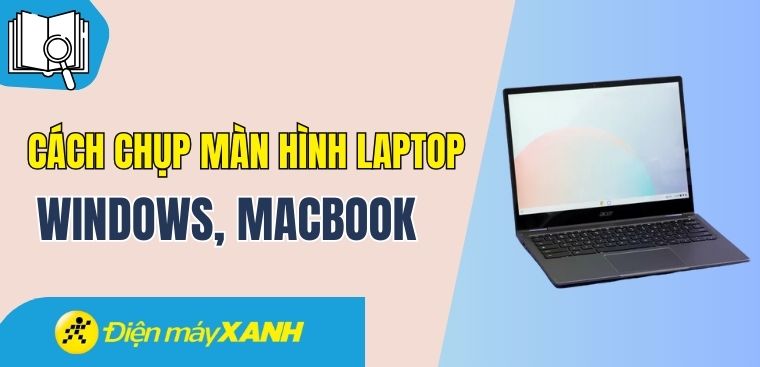 Cách chụp màn hình laptop Windows, MacBook nhanh chóng