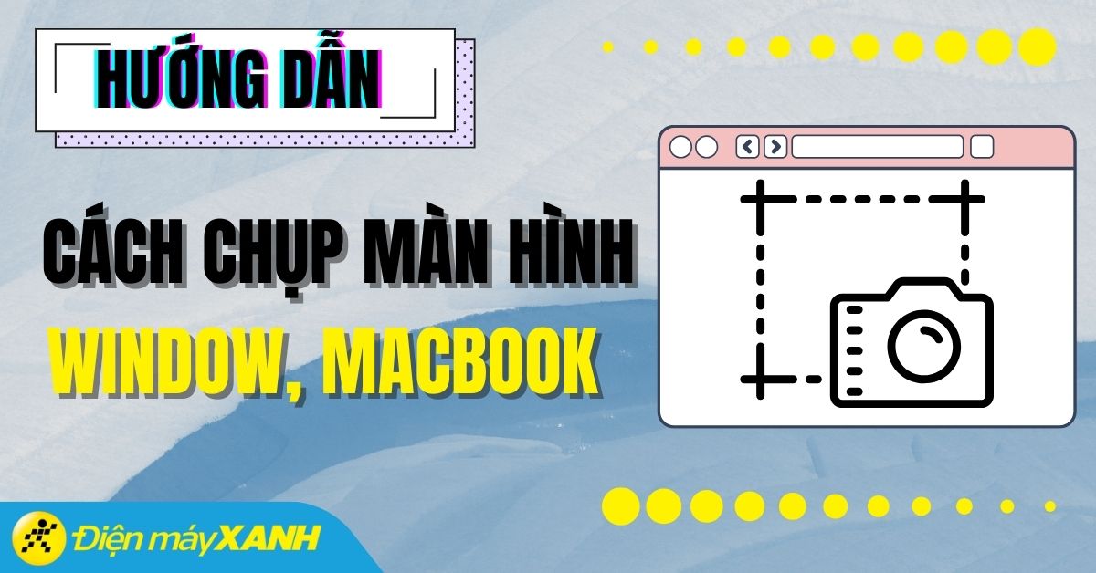 Cách chụp màn hình laptop Windows, MacBook nhanh chóng