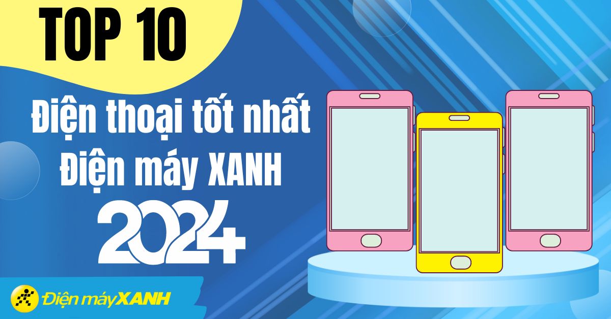 Nên mua điện thoại nào? Top 10 điện thoại tốt nhất 2024 tại Điện máy XANH