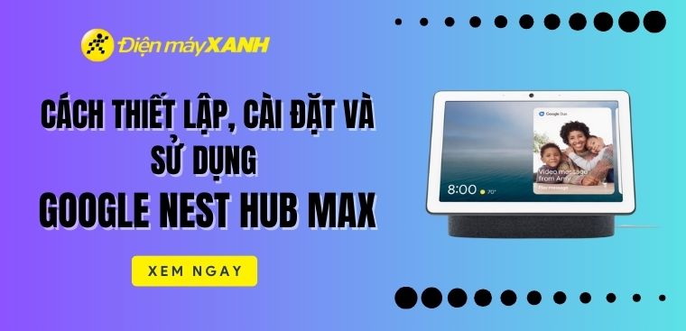 Cách thiết lập, cài đặt và sử dụng Google Nest Hub Max