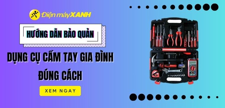 Hướng dẫn bảo quản dụng cụ cầm tay gia đình đúng cách