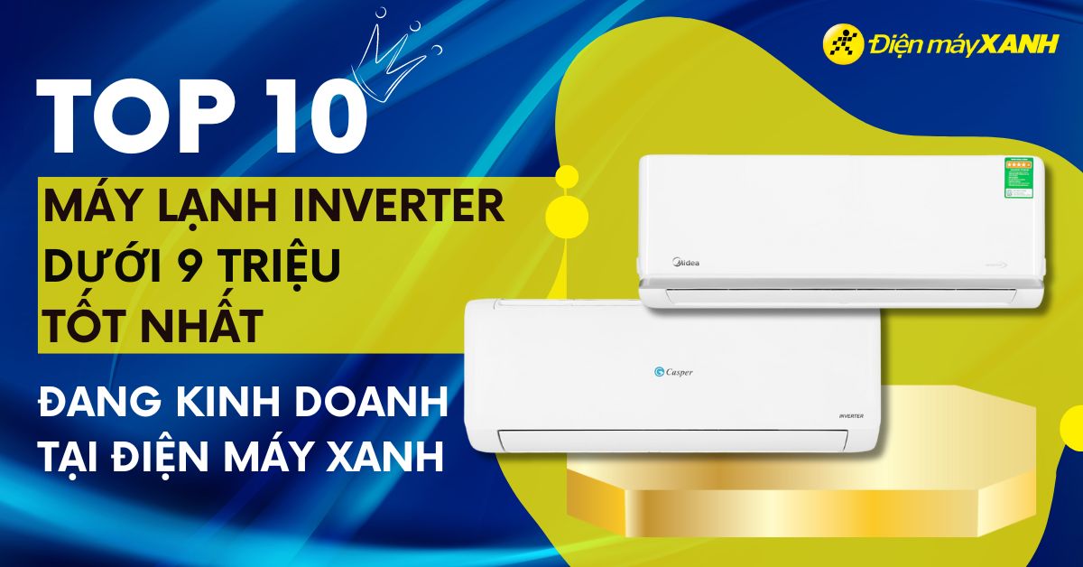 Top 10 máy lạnh Inverter dưới 9 triệu tốt nhất đang kinh doanh tại Điện máy XANH