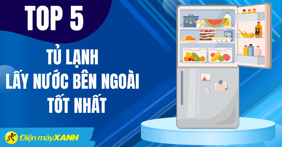 Top 5 tủ lạnh lấy nước ngoài tiện lợi tốt nhất năm 2024 tại Điện máy XANH