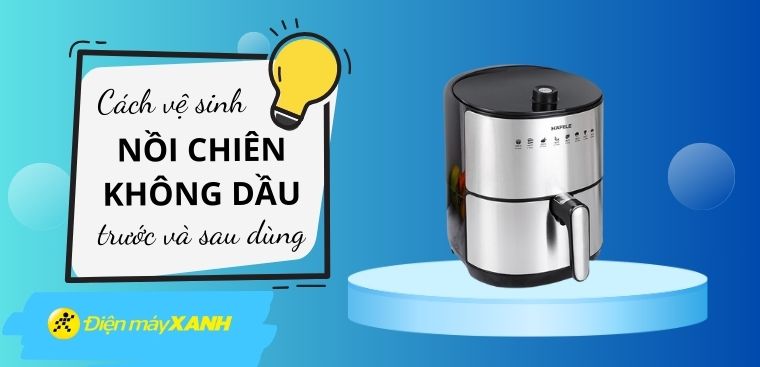 Cách vệ sinh nồi chiên không dầu khi mới mua và sau khi sử dụng