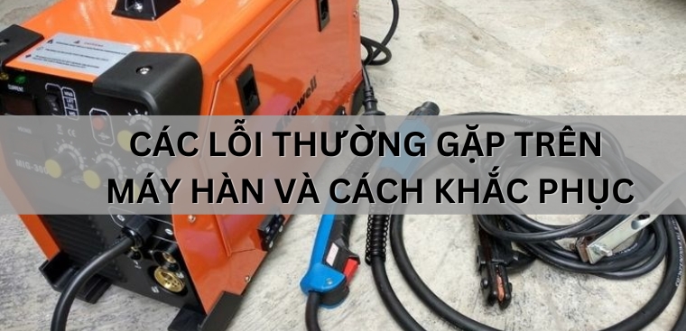 Các lỗi thường gặp trên máy hàn và cách khắc phục bạn nên biết