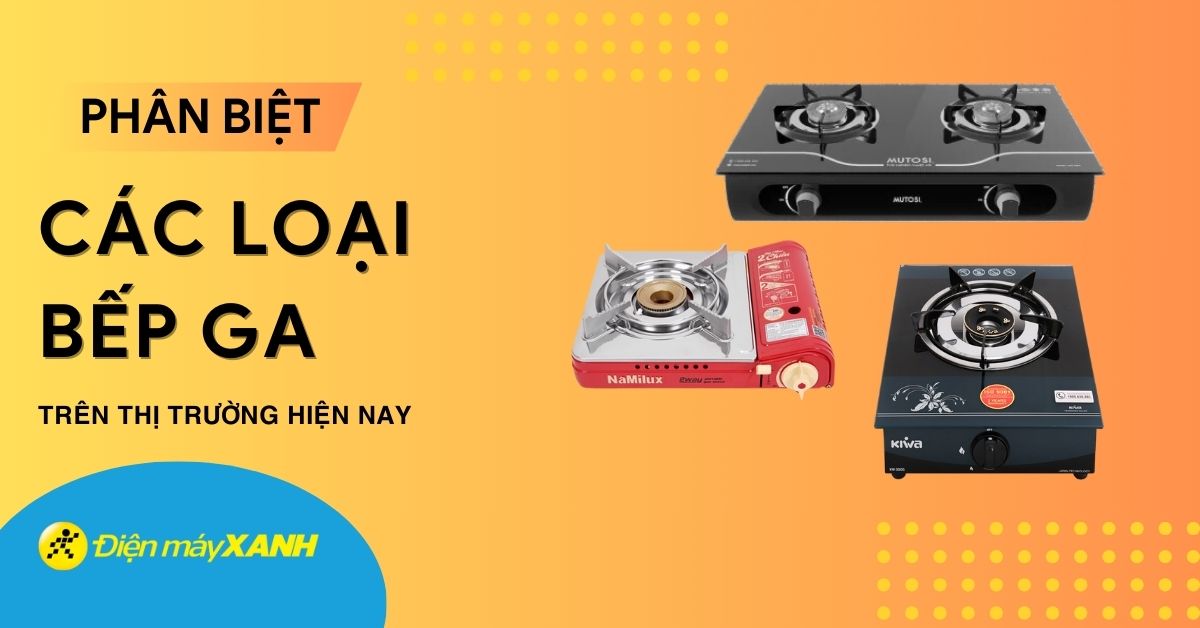 Các loại bếp ga phổ biến hiện nay: Bếp âm, bếp dương hay bếp hồng ngoại nào tốt?