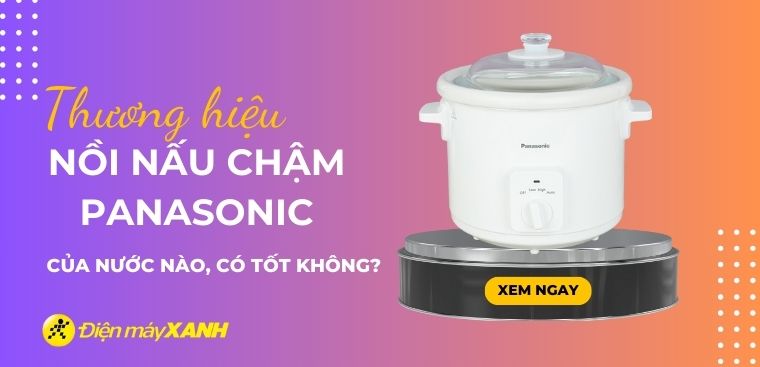 Nồi nấu chậm Panasonic của nước nào? Có tốt không? Có nên mua không?