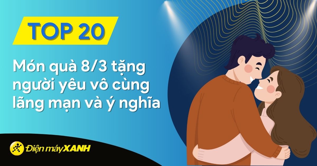 Gợi ý 20 món quà 8/3 tặng người yêu vô cùng lãng mạn và ý nghĩa