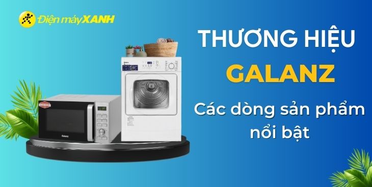 Thương hiệu Galanz của nước nào? Các dòng sản phẩm nổi bật của Galanz