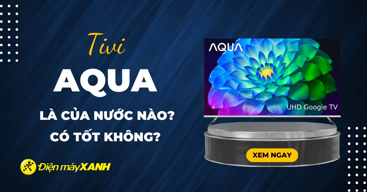 Tivi AQUA là của nước nào? Có tốt không?
