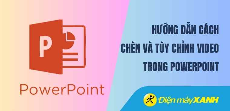 Hướng dẫn cách chèn và tùy chỉnh video trong PowerPoint chi tiết nhất