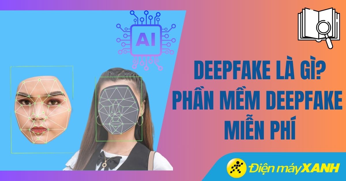 Deepfake là gì? 9 phần mềm và website Deepfake miễn phí phổ biến nhất