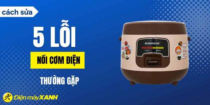 Hướng dẫn cách sửa 5 lỗi thường gặp ở nồi cơm điện