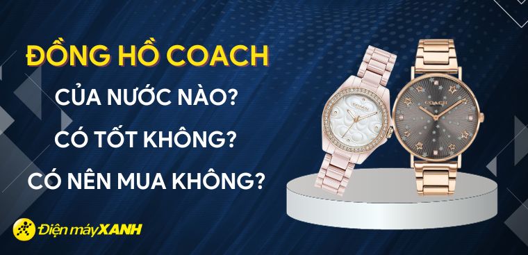 Đồng hồ Coach của nước nào? Có tốt không? Có nên mua không?