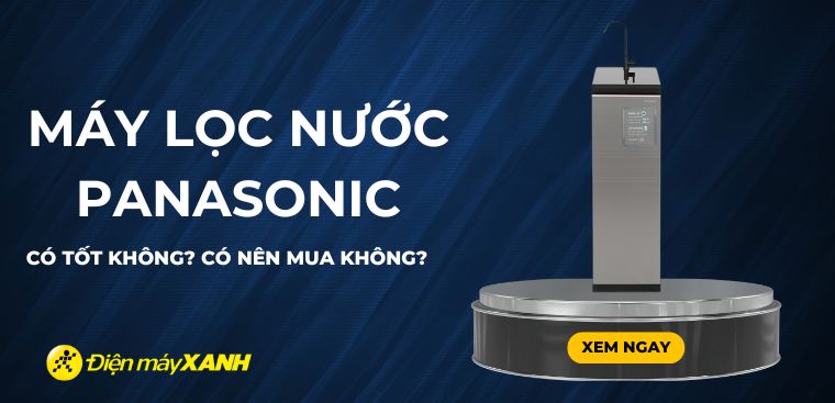 Máy lọc nước Panasonic có tốt không? Có nên mua không?