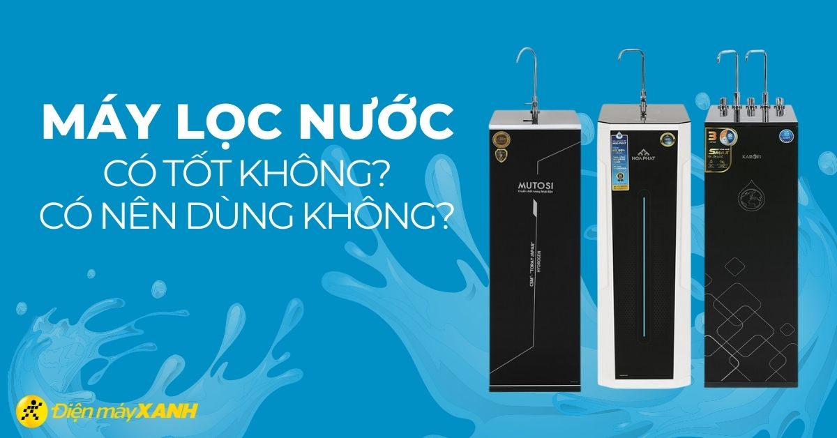 Máy lọc nước có tốt không? Có nên dùng máy lọc nước hay không?