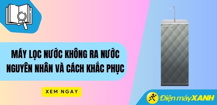 Máy lọc nước không ra nước. Nguyên nhân và cách khắc phục