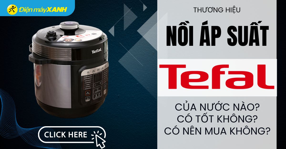 Nồi áp suất Tefal của nước nào? Có tốt không? Có nên mua không?