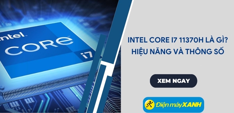 Tìm hiểu bộ xử lý Intel Core i7 11370H - Hiệu năng và thông số có gì nổi bật?