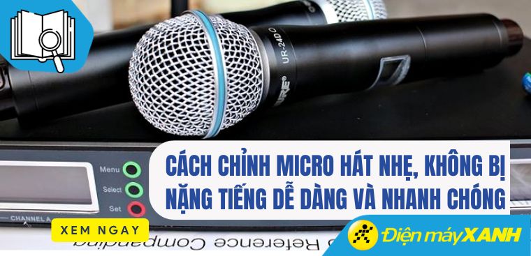 Cách chỉnh micro hát nhẹ, không bị nặng tiếng dễ dàng và nhanh chóng