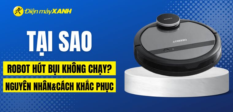 Tại sao robot hút bụi không chạy? Nguyên nhân và hướng khắc phục