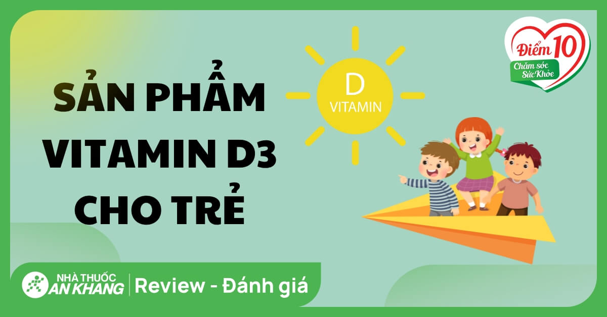 Review 15 loại vitamin D3 cho trẻ tốt trên thị trường và cách sử dụng