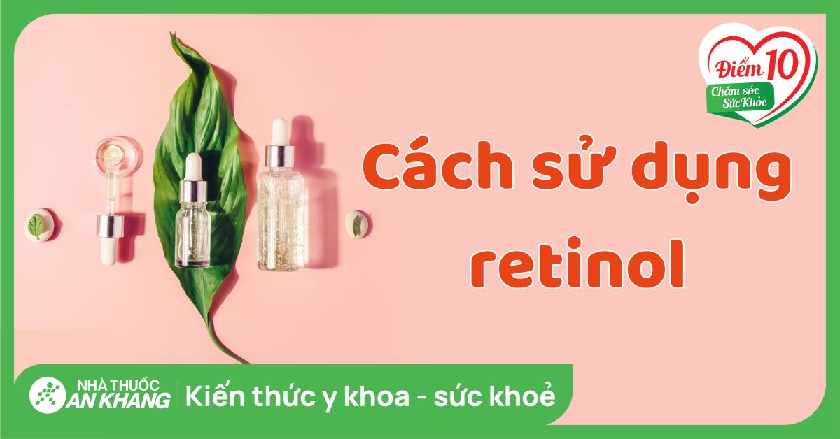 Cách lựa chọn và hướng dẫn sử dụng retinol đảm bảo an toàn hiệu quả