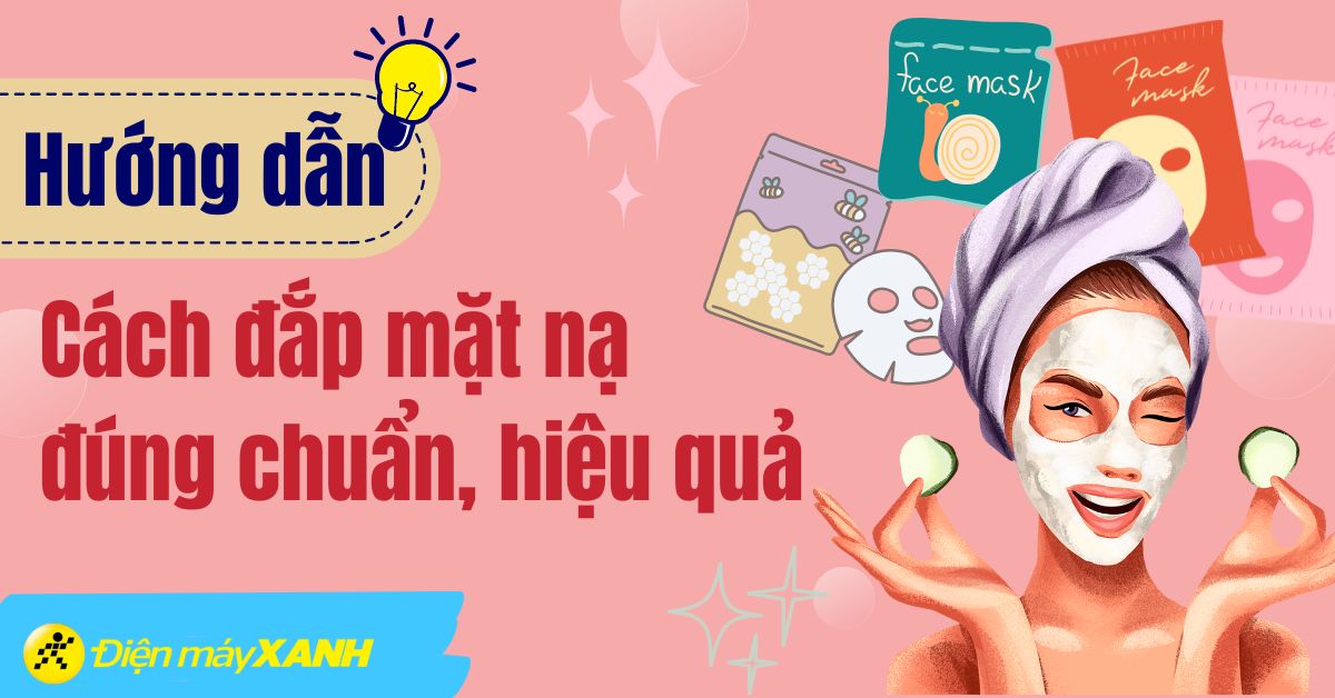 6 bước đắp mặt nạ đúng chuẩn và những lưu ý đắp mặt nạ đúng cách