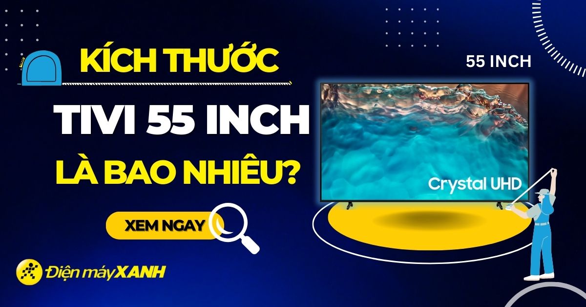 Tivi 55 inch kích thước bao nhiêu? Tư vấn mua tivi 55 inch tốt nhất