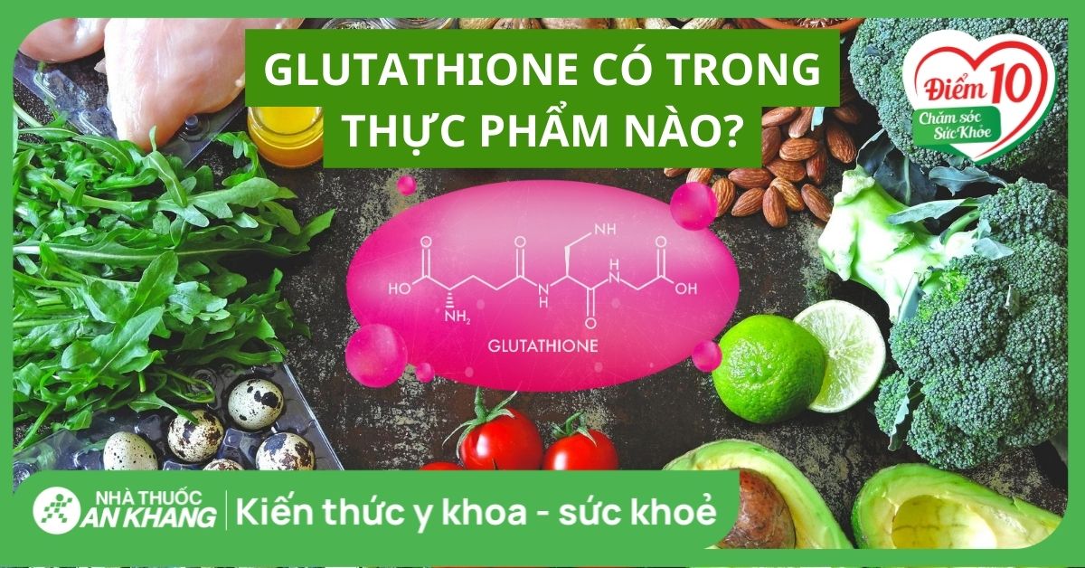 glutathione có trong thực phẩm nào Glutathione có trong thực phẩm nào? Lưu ý khi bổ sung glutathione