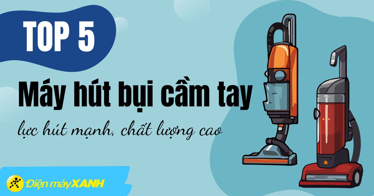 Top 5 máy hút bụi cầm tay siêu mạnh, chất lượng tại Điện máy XANH