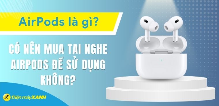 AirPods là gì? Có nên mua tai nghe AirPods để sử dụng không?