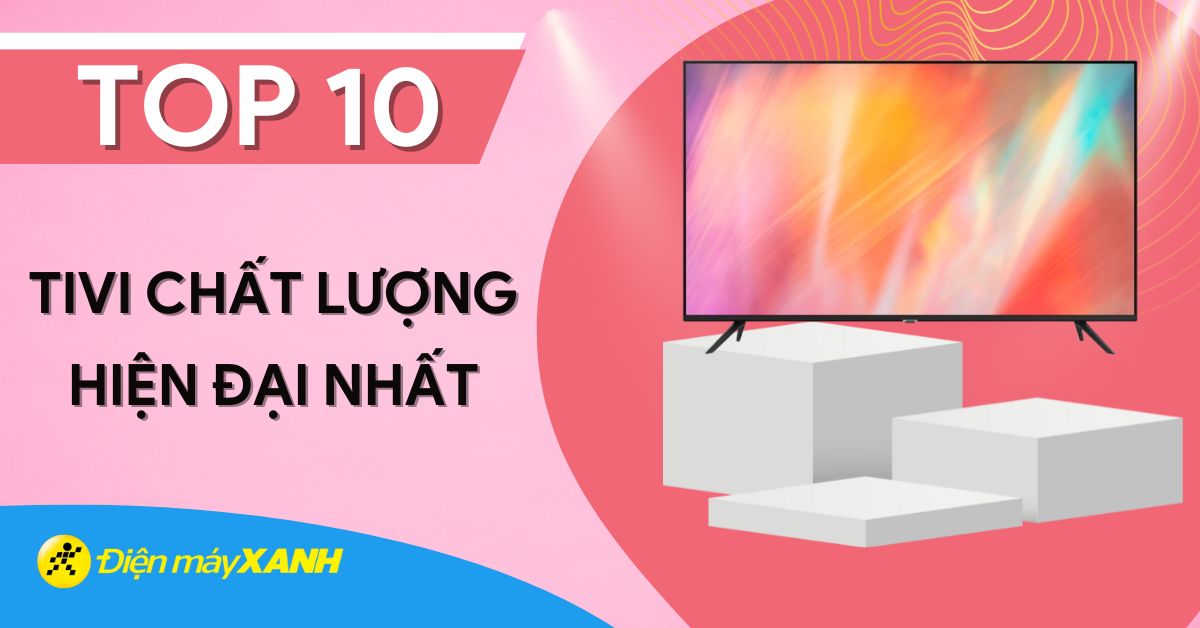 Top 10 tivi chất lượng hiện đại, chất lượng tốt nhất hiện nay