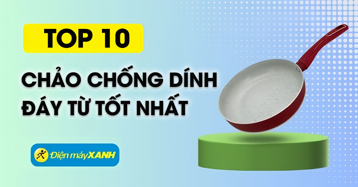 Top 10 chảo chống dính đáy từ được đánh giá tốt nhất tại Điện máy XANH
