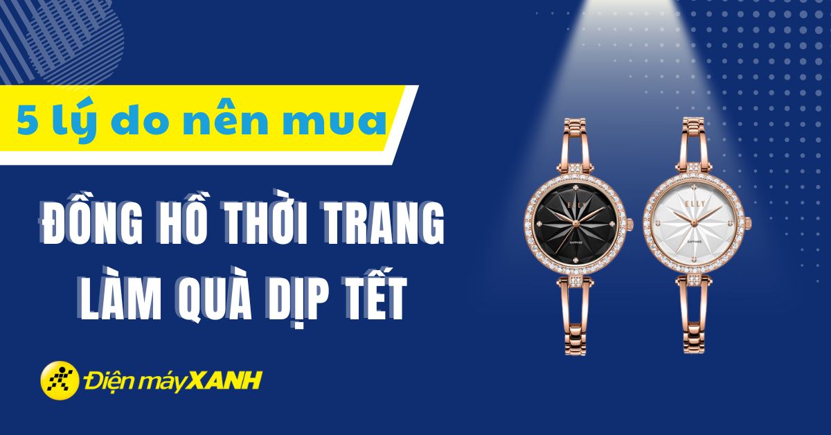 5 lý do bạn nên mua đồng hồ thời trang làm quà tặng dịp Tết