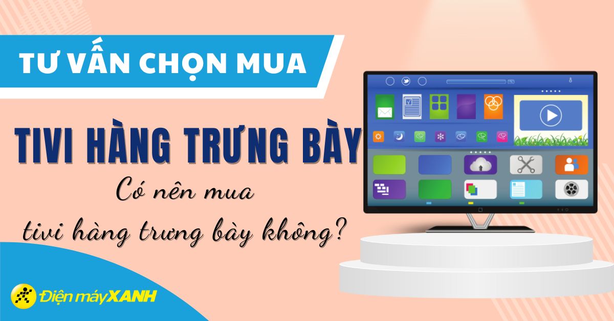 Có nên mua tivi hàng trưng bày không? 5 lưu ý khi mua tivi trưng bày