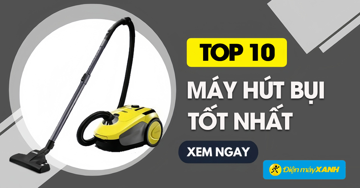 Top 10 máy hút bụi có đánh giá tốt nhất hiện tại ở Điện máy XANH