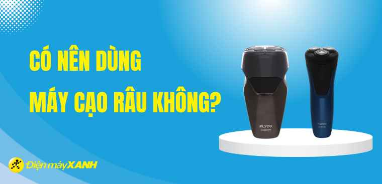 Có nên dùng máy cạo râu không? Top 6 máy cạo râu bán chạy nhất tại Điện máy XANH
