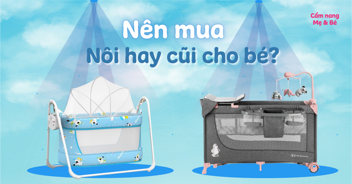 Nên mua nôi hay cũi cho bé? Loại nào phù hợp, tốt và đáng mua hơn?